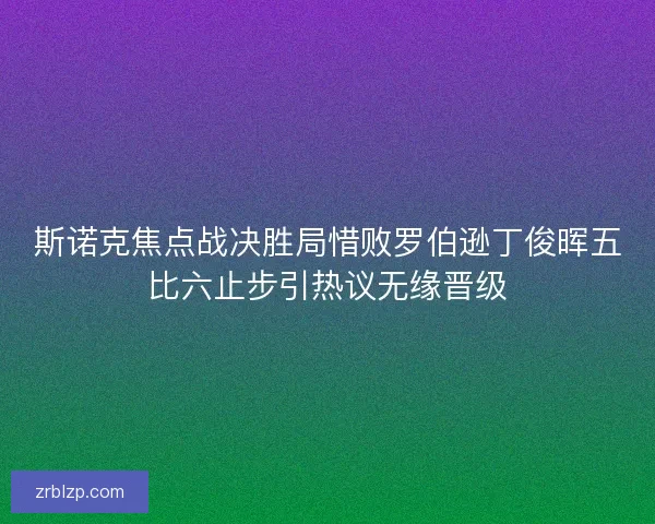 斯诺克焦点战决胜局惜败罗伯逊丁俊晖五比六止步引热议无缘晋级