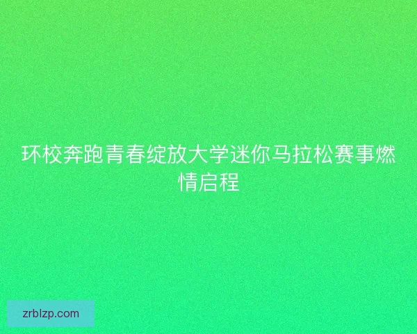 环校奔跑青春绽放大学迷你马拉松赛事燃情启程