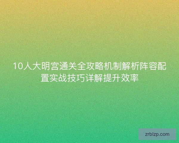 10人大明宫通关全攻略机制解析阵容配置实战技巧详解提升效率