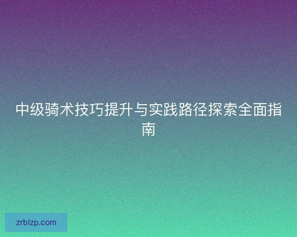 中级骑术技巧提升与实践路径探索全面指南