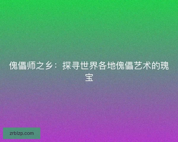 傀儡师之乡：探寻世界各地傀儡艺术的瑰宝