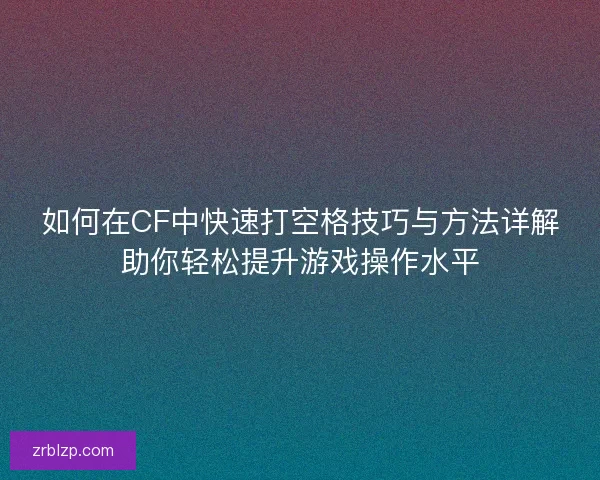 如何在CF中快速打空格技巧与方法详解助你轻松提升游戏操作水平