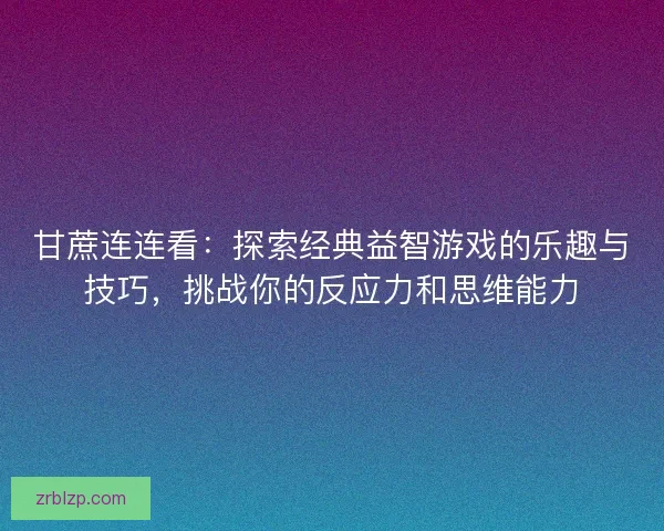 甘蔗连连看：探索经典益智游戏的乐趣与技巧，挑战你的反应力和思维能力
