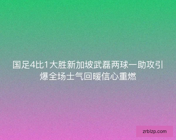 国足4比1大胜新加坡武磊两球一助攻引爆全场士气回暖信心重燃