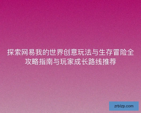探索网易我的世界创意玩法与生存冒险全攻略指南与玩家成长路线推荐