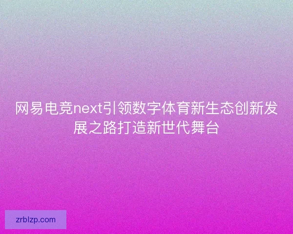 网易电竞next引领数字体育新生态创新发展之路打造新世代舞台