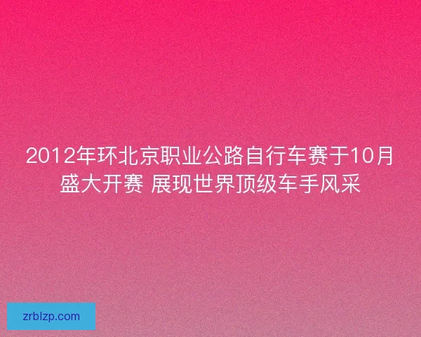 2012年环北京职业公路自行车赛于10月盛大开赛 展现世界顶级车手风采