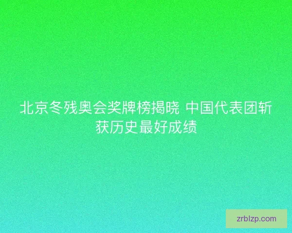 北京冬残奥会奖牌榜揭晓 中国代表团斩获历史最好成绩