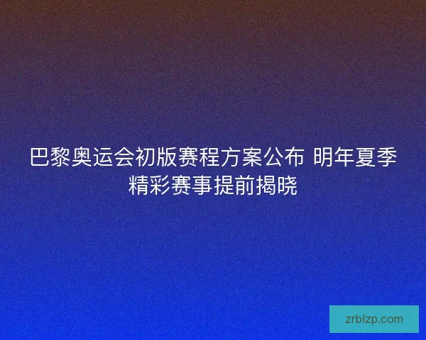 巴黎奥运会初版赛程方案公布 明年夏季精彩赛事提前揭晓