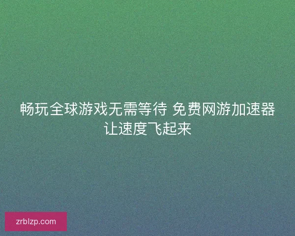 畅玩全球游戏无需等待 免费网游加速器让速度飞起来