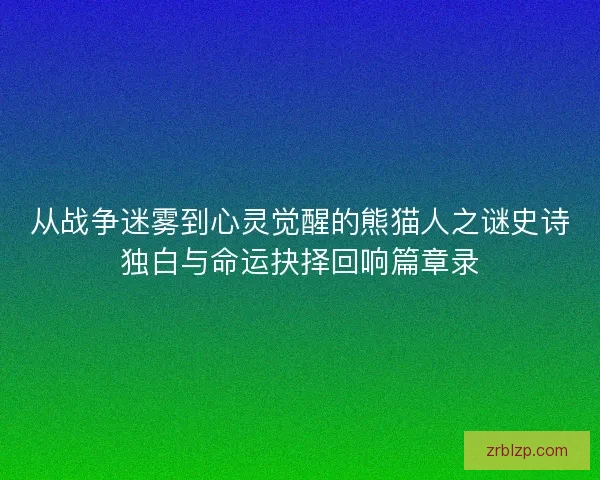 从战争迷雾到心灵觉醒的熊猫人之谜史诗独白与命运抉择回响篇章录