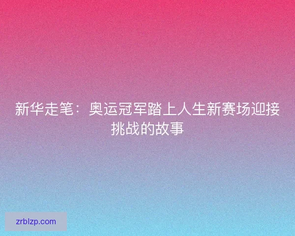 新华走笔：奥运冠军踏上人生新赛场迎接挑战的故事