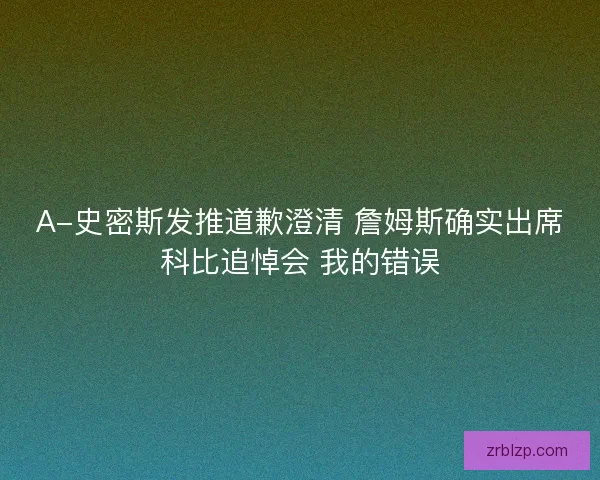 A-史密斯发推道歉澄清 詹姆斯确实出席科比追悼会 我的错误