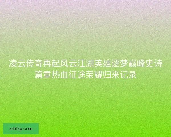 凌云传奇再起风云江湖英雄逐梦巅峰史诗篇章热血征途荣耀归来记录