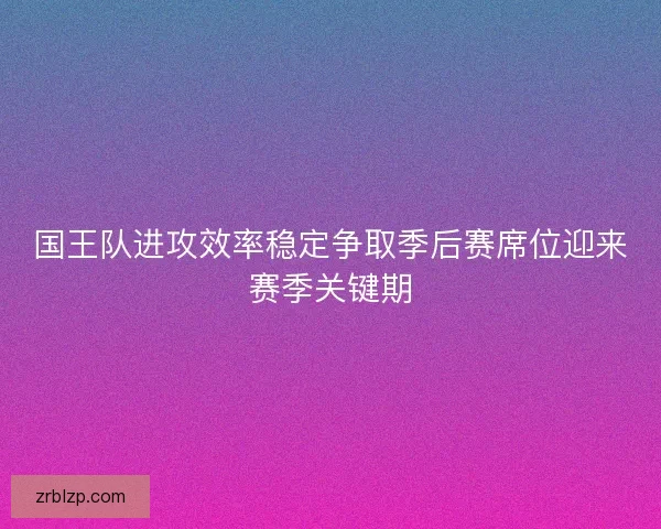 国王队进攻效率稳定争取季后赛席位迎来赛季关键期