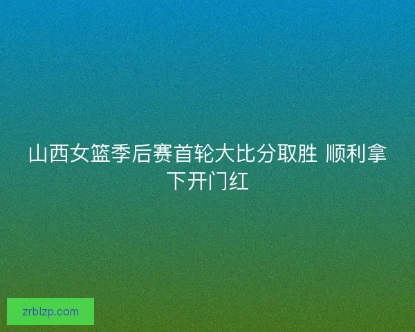 山西女篮季后赛首轮大比分取胜 顺利拿下开门红