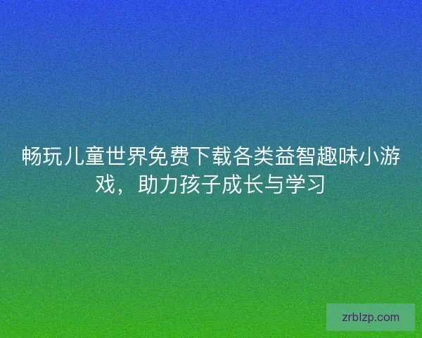畅玩儿童世界免费下载各类益智趣味小游戏,助力孩子成长与学习 畅玩儿童世界免费下载各类益智趣味小游戏,助力孩子成长与学习