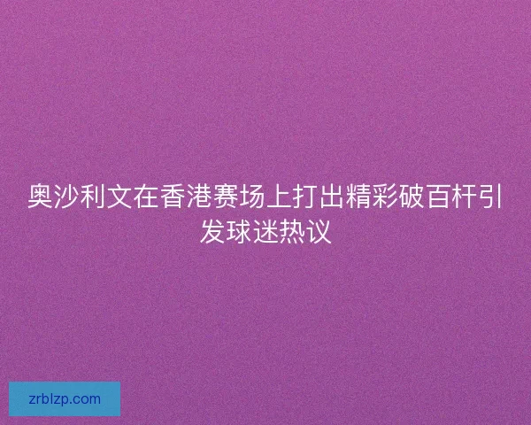 奥沙利文在香港赛场上打出精彩破百杆引发球迷热议