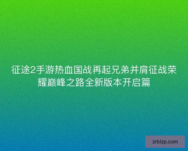 征途2手游热血国战再起兄弟并肩征战荣耀巅峰之路全新版本开启篇 征途2手游热血国战再起兄弟并肩征战荣耀巅峰之路全新版本开启篇