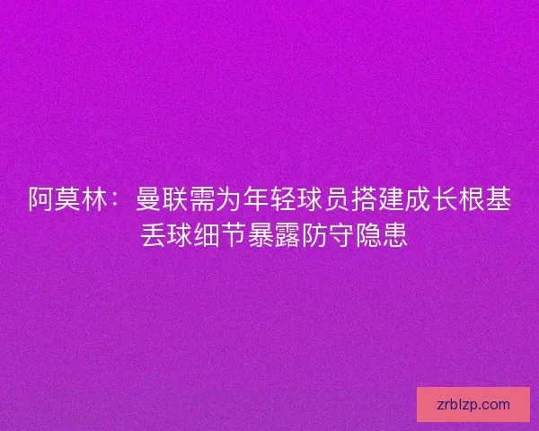 阿莫林：曼联需为年轻球员搭建成长根基 丢球细节暴露防守隐患