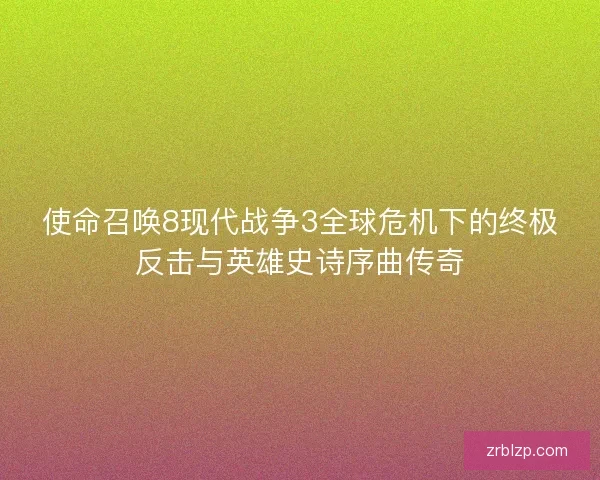 使命召唤8现代战争3全球危机下的终极反击与英雄史诗序曲传奇