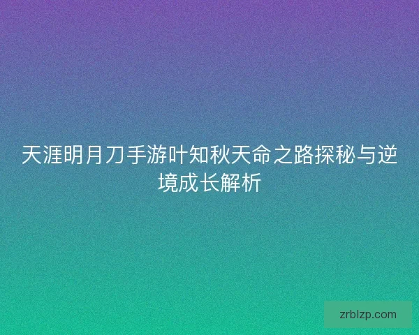 天涯明月刀手游叶知秋天命之路探秘与逆境成长解析 天涯明月刀手游叶知秋天命之路探秘与逆境成长解析