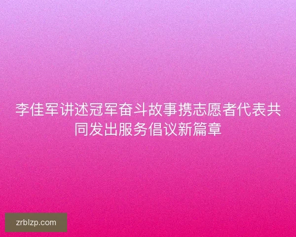 李佳军讲述冠军奋斗故事携志愿者代表共同发出服务倡议新篇章