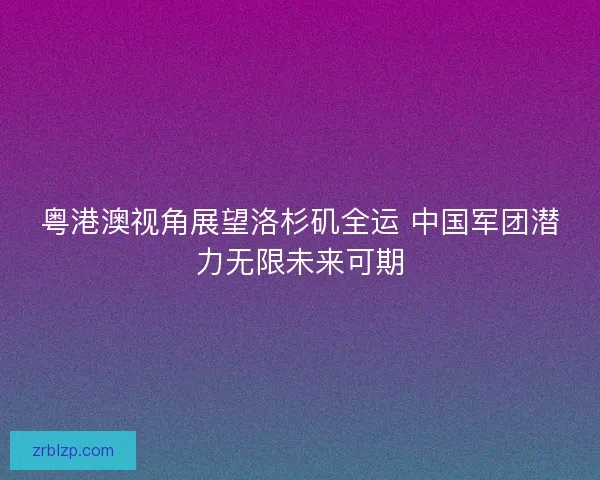 粤港澳视角展望洛杉矶全运 中国军团潜力无限未来可期