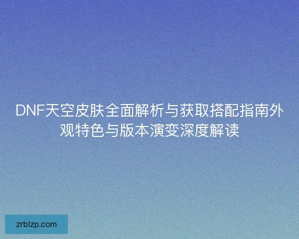 DNF天空皮肤全面解析与获取搭配指南外观特色与版本演变深度解读 DNF天空皮肤全面解析与获取搭配指南外观特色与版本演变深度解读