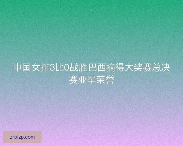 中国女排3比0战胜巴西摘得大奖赛总决赛亚军荣誉 中国女排3比0战胜巴西摘得大奖赛总决赛亚军荣誉