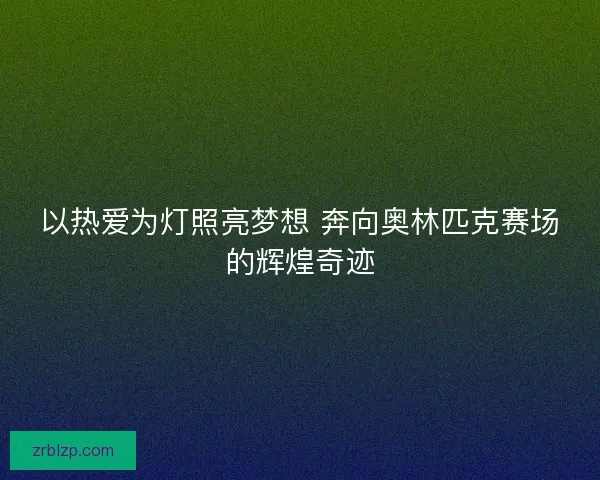 以热爱为灯照亮梦想 奔向奥林匹克赛场的辉煌奇迹