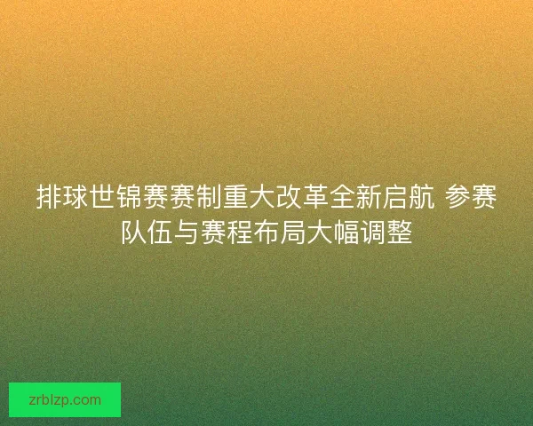 排球世锦赛赛制重大改革全新启航 参赛队伍与赛程布局大幅调整 排球世锦赛赛制重大改革全新启航 参赛队伍与赛程布局大幅调整