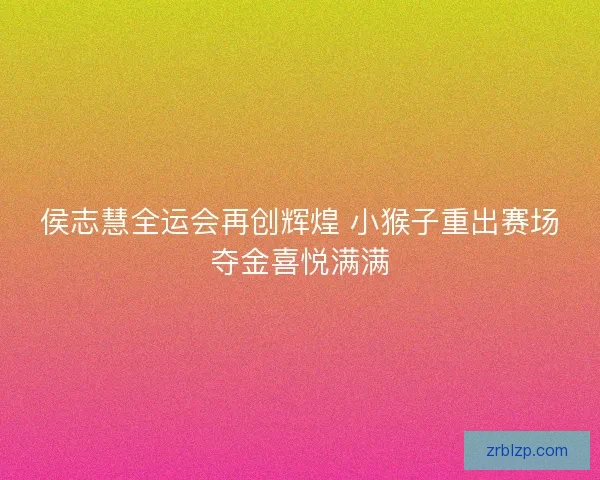 侯志慧全运会再创辉煌 小猴子重出赛场夺金喜悦满满