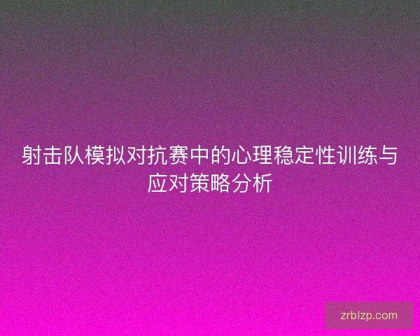 射击队模拟对抗赛中的心理稳定性训练与应对策略分析 射击队模拟对抗赛中的心理稳定性训练与应对策略分析