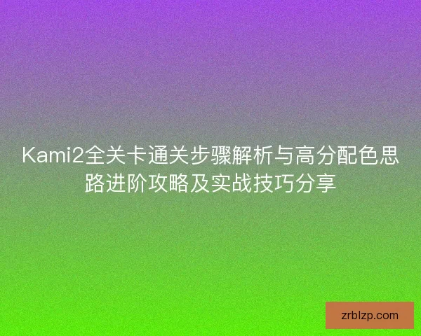 Kami2全关卡通关步骤解析与高分配色思路进阶攻略及实战技巧分享 Kami2全关卡通关步骤解析与高分配色思路进阶攻略及实战技巧分享
