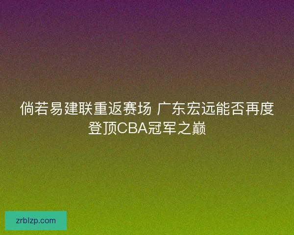 倘若易建联重返赛场 广东宏远能否再度登顶CBA冠军之巅 倘若易建联重返赛场 广东宏远能否再度登顶CBA冠军之巅