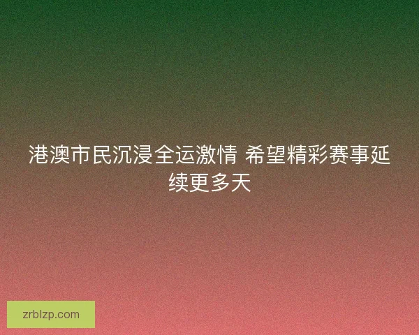 港澳市民沉浸全运激情 希望精彩赛事延续更多天