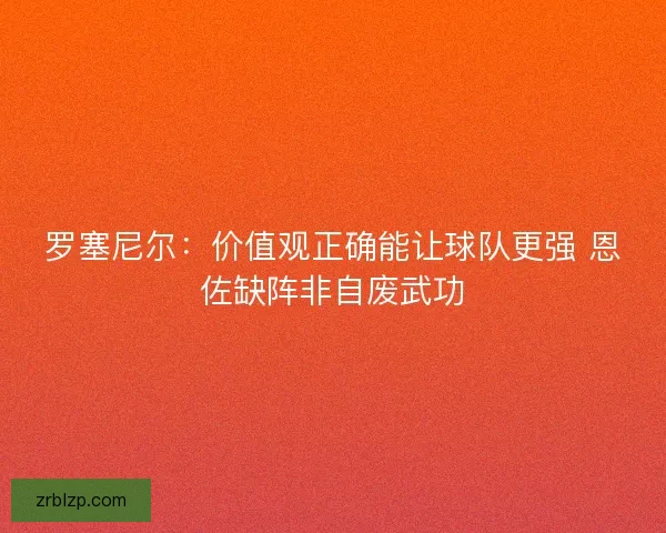 罗塞尼尔：价值观正确能让球队更强 恩佐缺阵非自废武功