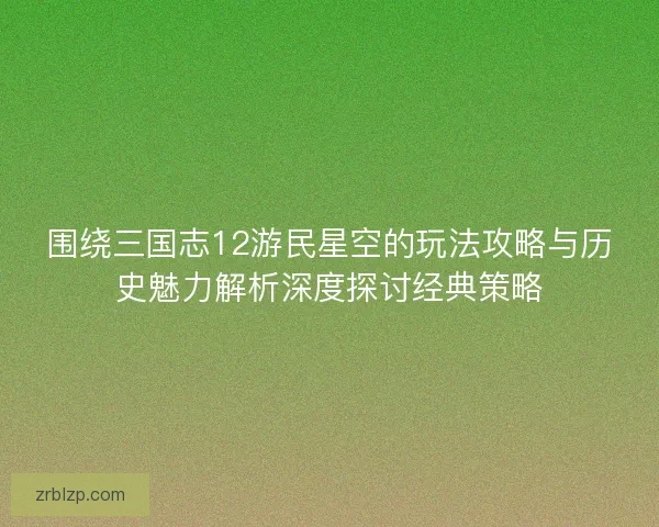 围绕三国志12游民星空的玩法攻略与历史魅力解析深度探讨经典策略
