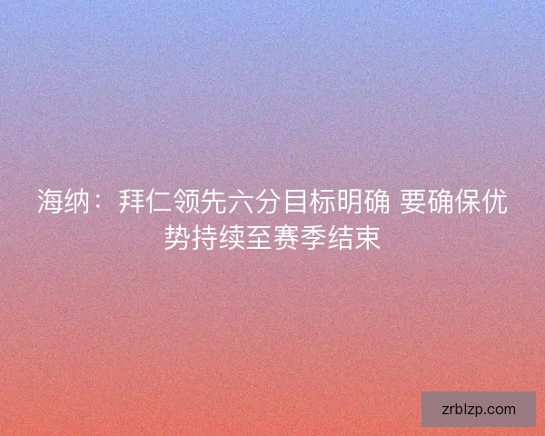 海纳:拜仁领先六分目标明确 要确保优势持续至赛季结束 海纳:拜仁领先六分目标明确 要确保优势持续至赛季结束