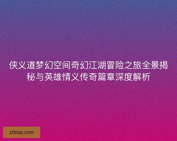 侠义道梦幻空间奇幻江湖冒险之旅全景揭秘与英雄情义传奇篇章深度解析 侠义道梦幻空间奇幻江湖冒险之旅全景揭秘与英雄情义传奇篇章深度解析