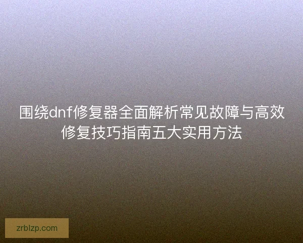 围绕dnf修复器全面解析常见故障与高效修复技巧指南五大实用方法 围绕dnf修复器全面解析常见故障与高效修复技巧指南五大实用方法